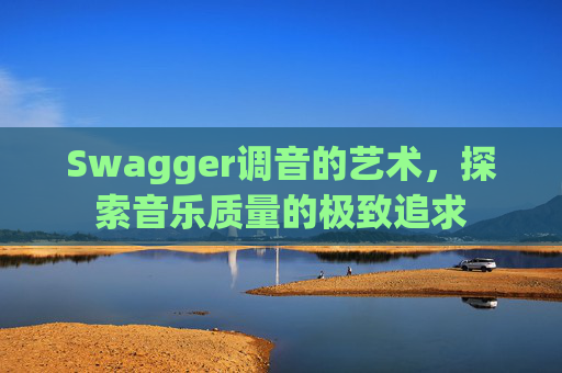 Swagger调音的艺术，探索音乐质量的极致追求