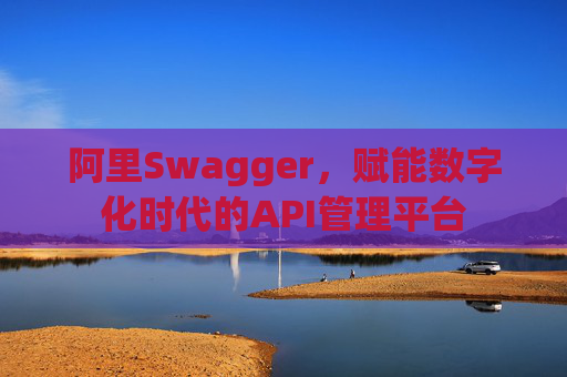 阿里Swagger，赋能数字化时代的API管理平台