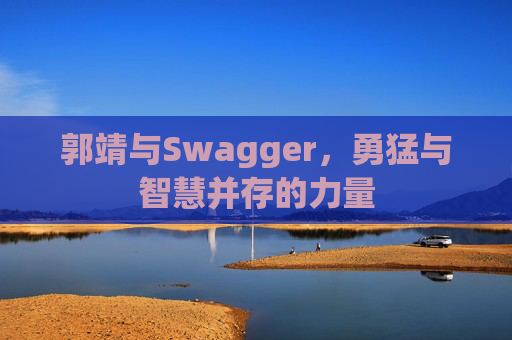 郭靖与Swagger,勇猛与智慧并存的力量 郭靖与Swagger,勇猛与智慧并存的力量